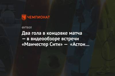 Александр Зинченко - Бернарду Силва - Илкай Гюндоган - Два гола в концовке матча — в видеообзоре встречи «Манчестер Сити» — «Астон Вилла» - championat.com - Португалия