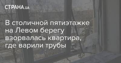 В столичной пятиэтажке на Левом берегу взорвалась квартира, где варили трубы - strana.ua - Киев