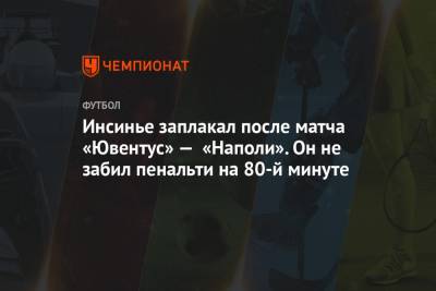 Лоренцо Инсинье - Инсинье заплакал после матча «Ювентус» — «Наполи». Он не забил пенальти на 80-й минуте - championat.com