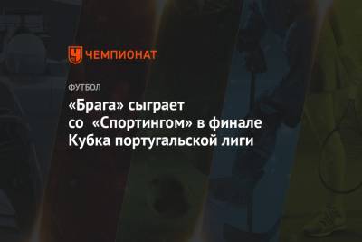 «Брага» сыграет со «Спортингом» в финале Кубка португальской лиги - championat.com - Португалия