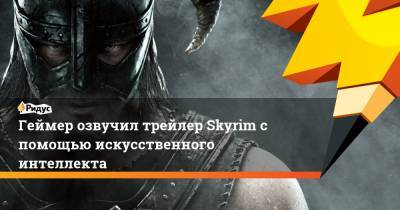 Геймер озвучил трейлер Skyrim с помощью искусственного интеллекта - ridus.ru