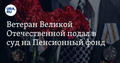 Ветеран Великой Отечественной подал в суд на Пенсионный фонд - ura.news - Курганская обл. - Курган