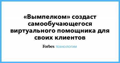 «Вымпелком» создаст самообучающегося виртуального помощника для своих клиентов - forbes.ru