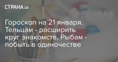Гороскоп на 21 января. Тельцам - расширить круг знакомств, Рыбам - побыть в одиночестве - strana.ua