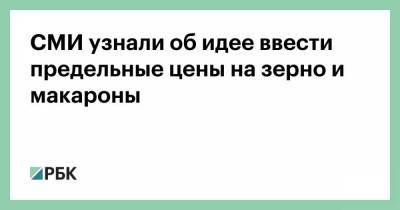 СМИ узнали об идее ввести предельные цены на зерно и макароны - smartmoney.one