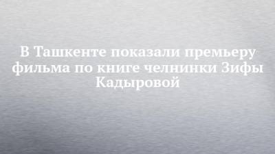 В Ташкенте показали премьеру фильма по книге челнинки Зифы Кадыровой - chelny-izvest.ru - Узбекистан - респ. Татарстан - Казань - Ташкент