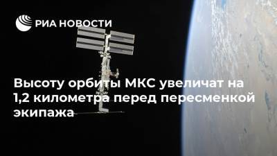 Высоту орбиты МКС увеличат на 1,2 километра перед пересменкой экипажа - ria.ru - Москва - Россия