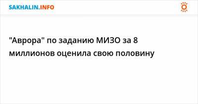 Алексей Чекунков - "Аврора" по заданию МИЗО за 8 миллионов оценила свою половину - sakhalin.info - Сахалинская обл.