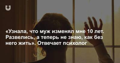 «Узнала, что муж изменял мне 10 лет. Развелись, а теперь не знаю, как без него жить». Отвечает психолог - news.tut.by
