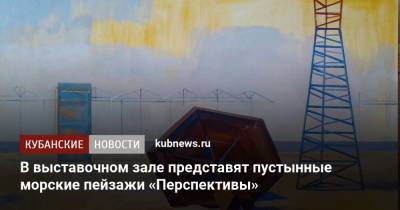 В выставочном зале представят пустынные морские пейзажи «Перспективы» - kubnews.ru - Анапа - Краснодар