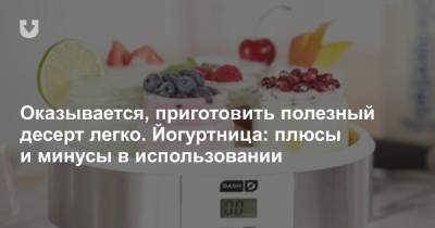 Оказывается, приготовить полезный десерт легко. Йогуртница: плюсы и минусы в использовании - news.tut.by