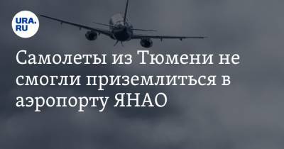 Самолеты из Тюмени не смогли приземлиться в аэропорту ЯНАО - ura.news - Тюмень - Сургут - Югра - Салехард - окр. Янао