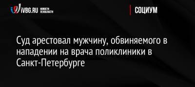 Суд арестовал мужчину, обвиняемого в нападении на врача поликлиники в Санкт-Петербурге - ivbg.ru - Россия - Санкт-Петербург