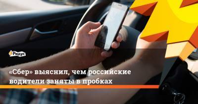 «Сбер» выяснил, чем российские водители заняты в пробках - ridus.ru