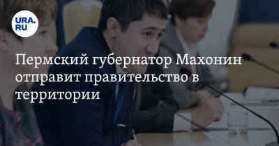 Дмитрий Махонин - Пермский губернатор Махонин отправит правительство в территории - ura.news - Пермь - Пермский край