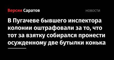 В Пугачеве бывшего инспектора колонии оштрафовали за то, что тот за взятку собирался пронести осужденному две бутылки конька - nversia.ru - Саратовская обл.