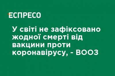 В мире не зафиксировано ни одной смерти от вакцины против коронавируса, - ВОЗ - ru.espreso.tv