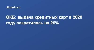 ОКБ: ​выдача кредитных карт в 2020 году сократилась на 26% - smartmoney.one - Москва - Иркутская обл. - Санкт-Петербург - Приморье край - Пермский край