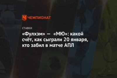 Давид Де-Хеа - Бруну Фернандеш - «Фулхэм» — «МЮ»: какой счёт, как сыграли 20 января, кто забил в матче АПЛ - championat.com - Лондон
