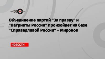 Сергей Миронов - Объединение партий «За правду» и «Патриоты России» произойдет на базе «Справедливой России» – Миронов - echo.msk.ru - Москва