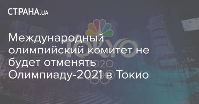 Международный олимпийский комитет не будет отменять Олимпиаду-2021 в Токио - strana.ua - Токио - Япония