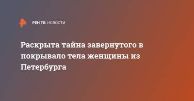 Раскрыта тайна завернутого в покрывало тела женщины из Петербурга - ren.tv - Санкт-Петербург