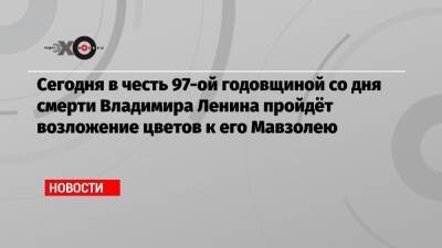 Владимир Ленин - Геннадий Зюганов - Сегодня в честь 97-ой годовщиной со дня смерти Владимира Ленина пройдёт возложение цветов к его Мавзолею - echo.msk.ru