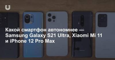 Какой смартфон автономнее — Samsung Galaxy S21 Ultra, Xiaomi Mi 11 и iPhone 12 Pro Max - news.tut.by - Белоруссия