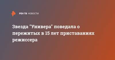 Анна Хилькевич - Звезда "Универа" поведала о пережитых в 15 лет приставаниях режиссера - ren.tv