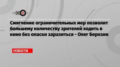 Олег Березин - Смягчение ограничительных мер позволит большему количеству зрителей ходить в кино без опаски заразиться — Олег Березин - echo.msk.ru - Москва