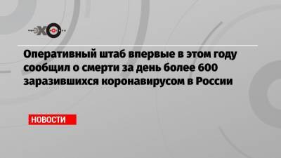 Оперативный штаб впервые в этом году сообщил о смерти за день более 600 заразившихся коронавирусом в России - echo.msk.ru - Москва - Санкт-Петербург - Московская обл.