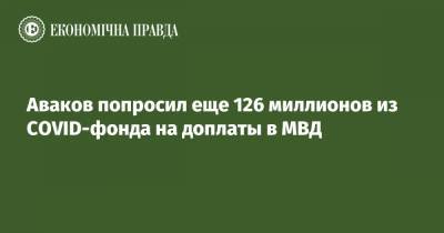 Арсен Аваков - Аваков попросил еще 126 миллионов из COVID-фонда на доплаты в МВД - epravda.com.ua