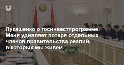 Александр Лукашенко - Лукашенко о госинвестпрограмме: Меня удивляет потеря отдельных членов правительства реалий, в которых мы живем - news.tut.by