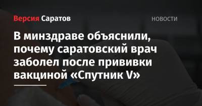 Станислав Шувалов - В минздраве объяснили, почему саратовский врач заболел после прививки вакциной «Спутник V» - nversia.ru - Саратовская обл. - Саратов