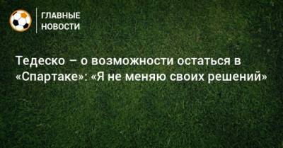 Доменико Тедеско - Тедеско – о возможности остаться в «Спартаке»: «Я не меняю своих решений» - bombardir.ru - Москва