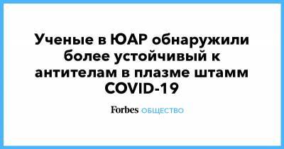 Ученые в ЮАР обнаружили более устойчивый к антителам в плазме штамм COVID-19 - forbes.ru - Юар