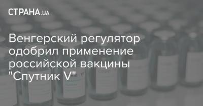 Венгерский регулятор одобрил применение российской вакцины "Спутник V" - strana.ua - Венгрия