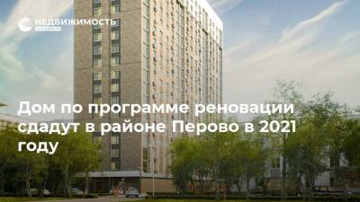 Дом по программе реновации сдадут в районе Перово в 2021 году - realty.ria.ru - Москва - район Перово - Строительство