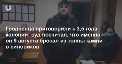 Гродненца приговорили к 3,5 года колонии: суд посчитал, что именно он 9 августа бросал из толпы камни в силовиков - news.tut.by