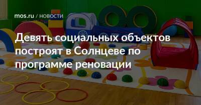 Сергей Левкин - Девять социальных объектов построят в Солнцеве по программе реновации - mos.ru - район Солнцево - Строительство