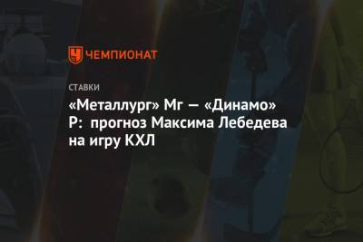 Максим Лебедев - «Металлург» Мг — «Динамо» Р: прогноз Максима Лебедева на игру КХЛ - championat.com - Набережные Челны - Рига