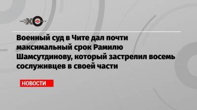 Рамиль Шамсутдинов - Военный суд в Чите дал почти максимальный срок Рамилю Шамсутдинову, который застрелил восемь сослуживцев в своей части - echo.msk.ru - Чита