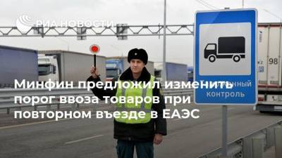 Минфин предложил изменить порог ввоза товаров при повторном въезде в ЕАЭС - smartmoney.one - Россия