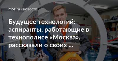 Александр Прохоров - Будущее технологий: аспиранты, работающие в технополисе «Москва», рассказали о своих исследованиях - mos.ru - Москва