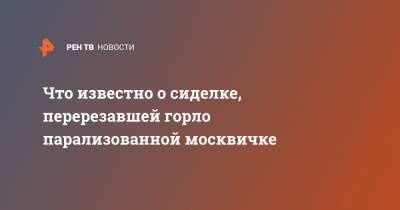 Что известно о сиделке, перерезавшей горло парализованной москвичке - ren.tv - Москва