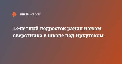 13-летний подросток ранил ножом сверстника в школе под Иркутском - ren.tv - Иркутская обл. - Иркутск - Братск