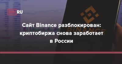 Сайт Binance разблокирован: криптобиржа снова заработает в России - rb.ru - Россия