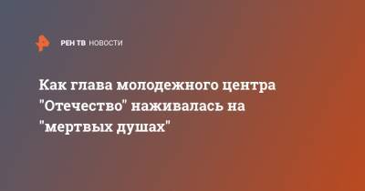 Как глава молодежного центра "Отечество" наживалась на "мертвых душах" - ren.tv - Нижегородская обл.