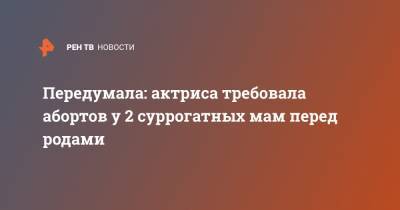 Передумала: актриса требовала абортов у 2 суррогатных мам перед родами - ren.tv - Китай