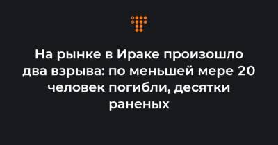 На рынке в Ираке произошло два взрыва: по меньшей мере 20 человек погибли, десятки раненых - hromadske.ua - Ирак - Багдад